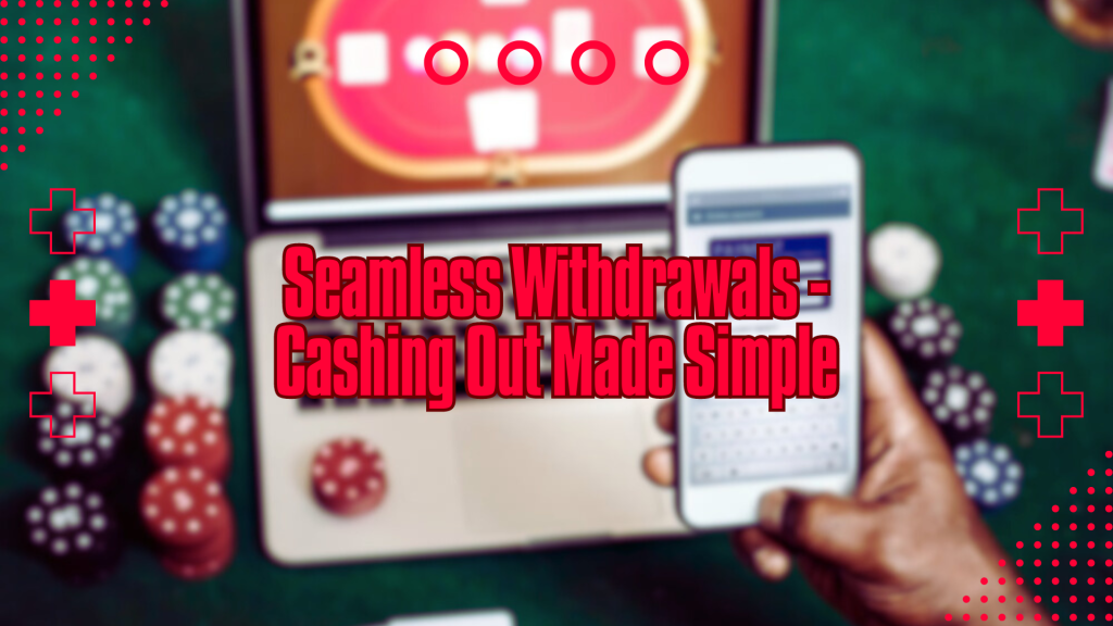 Seamless Withdrawals - Cashing Out Made Simple